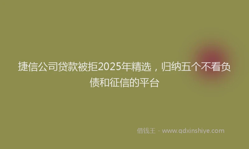 捷信公司贷款被拒2025年精选，归纳五个不看负债和征信的平台