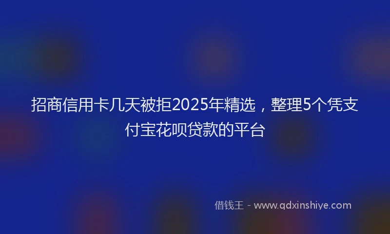 招商信用卡几天被拒2025年精选，整理5个凭支付宝花呗贷款的平台