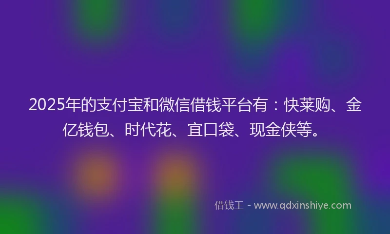 2025年的支付宝和微信借钱平台有：快莱购、金亿钱包、时代花、宜口袋、现金侠等。