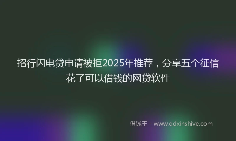 招行闪电贷申请被拒2025年推荐，分享五个征信花了可以借钱的网贷软件