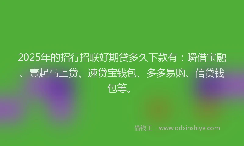 2025年的招行招联好期贷多久下款有：瞬借宝融、壹起马上贷、速贷宝钱包、多多易购、信贷钱包等。