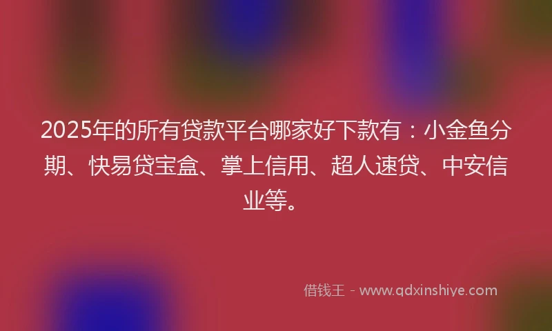 2025年的所有贷款平台哪家好下款有：小金鱼分期、快易贷宝盒、掌上信用、超人速贷、中安信业等。
