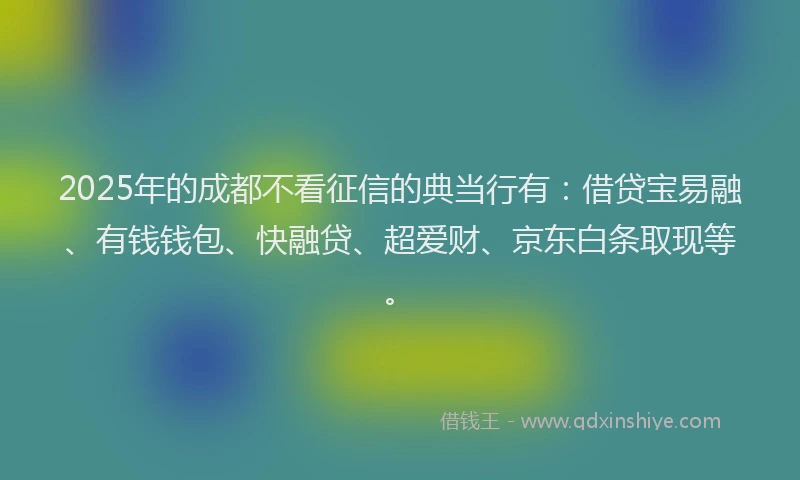 2025年的成都不看征信的典当行有：借贷宝易融、有钱钱包、快融贷、超爱财、京东白条取现等。