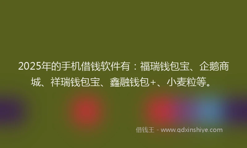 2025年的手机借钱软件有：福瑞钱包宝、企鹅商城、祥瑞钱包宝、鑫融钱包+、小麦粒等。