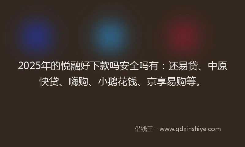 2025年的悦融好下款吗安全吗有：还易贷、中原快贷、嗨购、小鹅花钱、京享易购等。