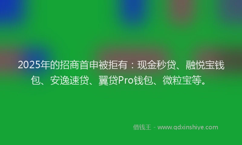 2025年的招商首申被拒有：现金秒贷、融悦宝钱包、安逸速贷、翼贷Pro钱包、微粒宝等。