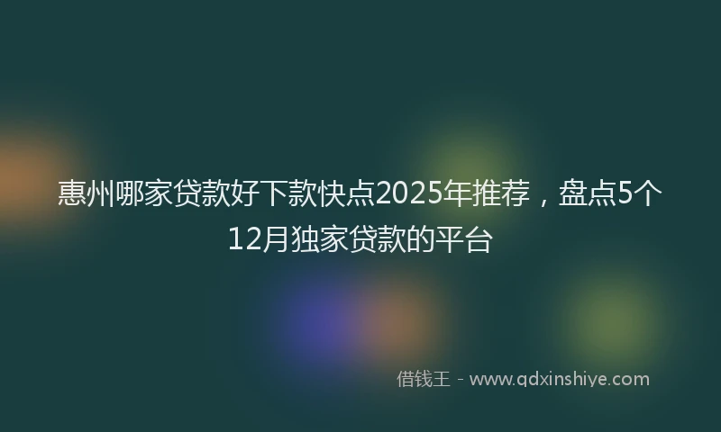 惠州哪家贷款好下款快点2025年推荐，盘点5个12月独家贷款的平台