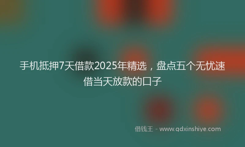 手机抵押7天借款2025年精选，盘点五个无忧速借当天放款的口子