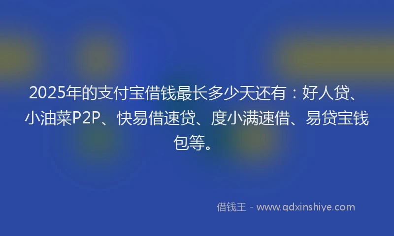 2025年的支付宝借钱最长多少天还有：好人贷、小油菜P2P、快易借速贷、度小满速借、易贷宝钱包等。