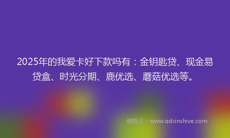 2025年的我爱卡好下款吗有：金钥匙贷、现金易贷盒、时光分期、鹿优选、蘑菇优选等。