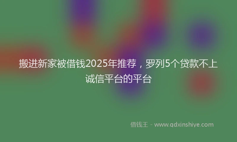 搬进新家被借钱2025年推荐，罗列5个贷款不上诚信平台的平台