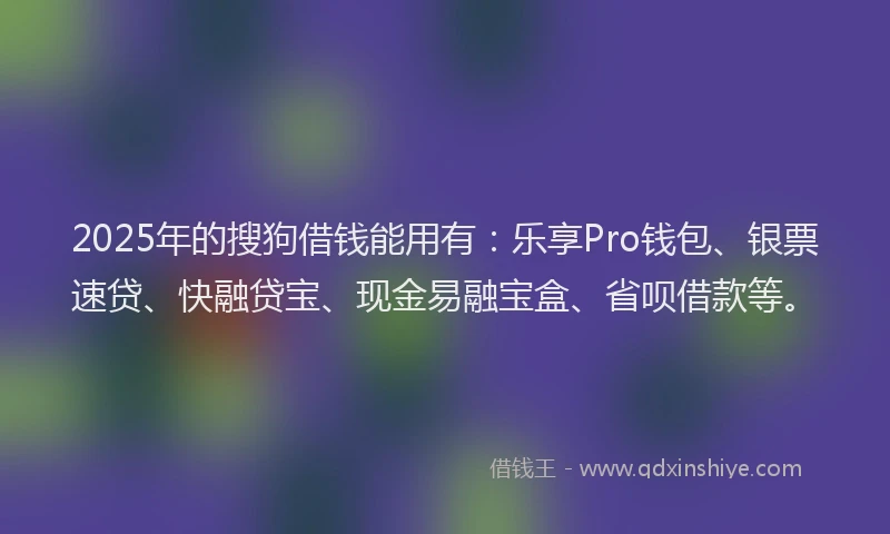 2025年的搜狗借钱能用有：乐享Pro钱包、银票速贷、快融贷宝、现金易融宝盒、省呗借款等。