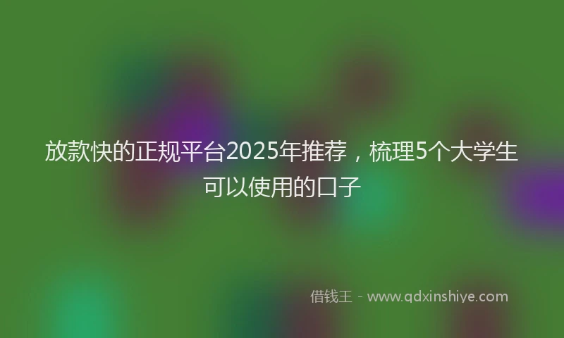 放款快的正规平台2025年推荐，梳理5个大学生可以使用的口子