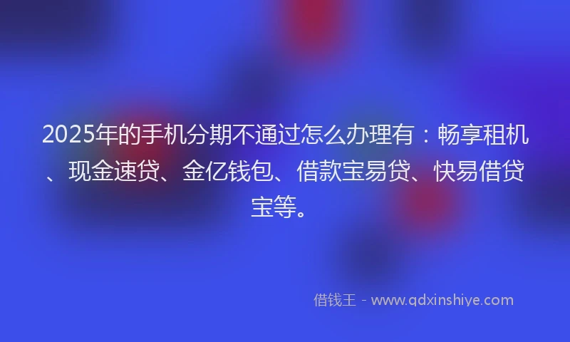 2025年的手机分期不通过怎么办理有：畅享租机、现金速贷、金亿钱包、借款宝易贷、快易借贷宝等。