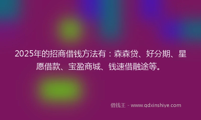 2025年的招商借钱方法有：森森贷、好分期、星愿借款、宝盈商城、钱速借融途等。