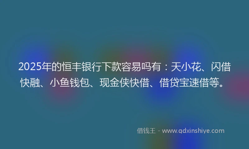 2025年的恒丰银行下款容易吗有：天小花、闪借快融、小鱼钱包、现金侠快借、借贷宝速借等。