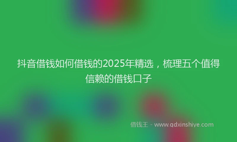抖音借钱如何借钱的2025年精选，梳理五个值得信赖的借钱口子