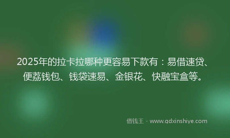 2025年的拉卡拉哪种更容易下款有：易借速贷、便荔钱包、钱袋速易、金银花、快融宝盒等。