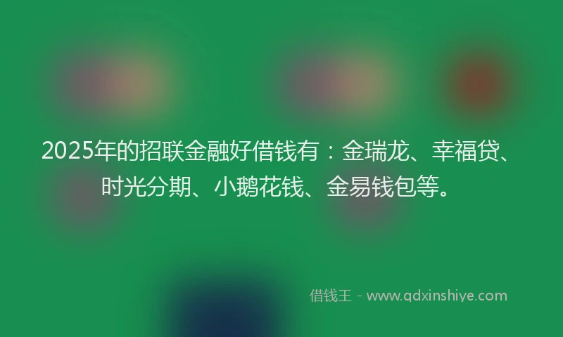 2025年的招联金融好借钱有：金瑞龙、幸福贷、时光分期、小鹅花钱、金易钱包等。