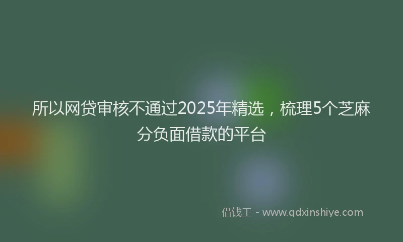 所以网贷审核不通过2025年精选，梳理5个芝麻分负面借款的平台