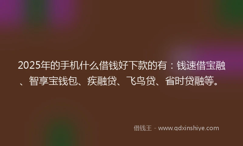 2025年的手机什么借钱好下款的有：钱速借宝融、智享宝钱包、疾融贷、飞鸟贷、省时贷融等。