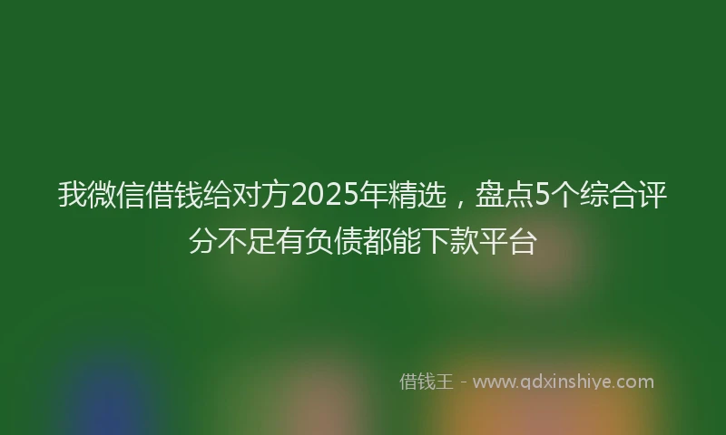 我微信借钱给对方2025年精选，盘点5个综合评分不足有负债都能下款平台