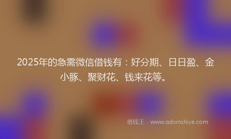2025年的急需微信借钱有：好分期、日日盈、金小豚、聚财花、钱来花等。