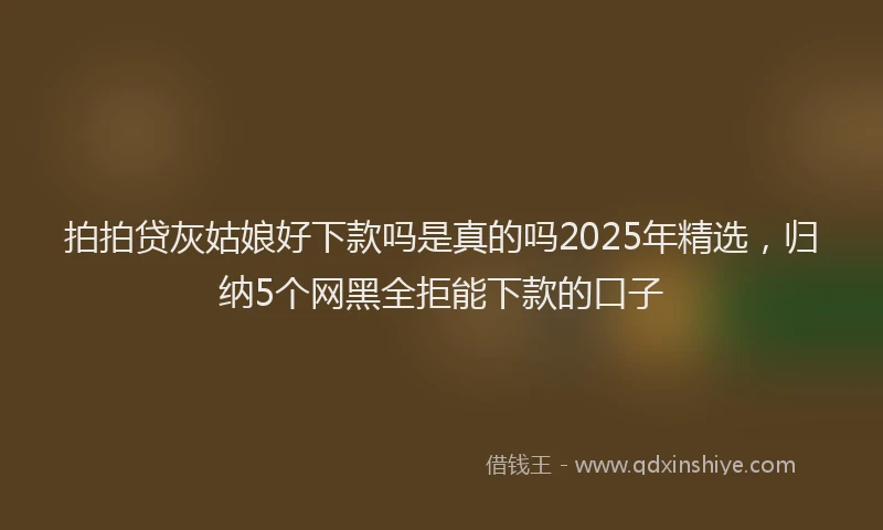 拍拍贷灰姑娘好下款吗是真的吗2025年精选，归纳5个网黑全拒能下款的口子