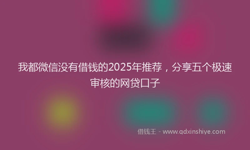 我都微信没有借钱的2025年推荐，分享五个极速审核的网贷口子