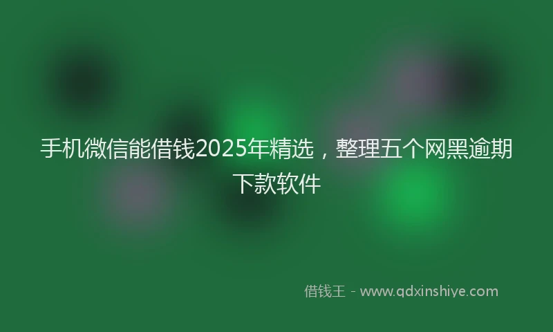 手机微信能借钱2025年精选，整理五个网黑逾期下款软件