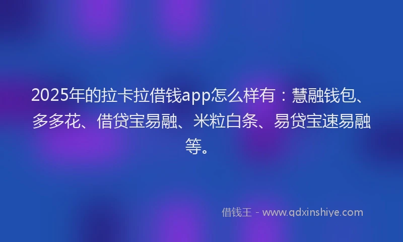 2025年的拉卡拉借钱app怎么样有：慧融钱包、多多花、借贷宝易融、米粒白条、易贷宝速易融等。