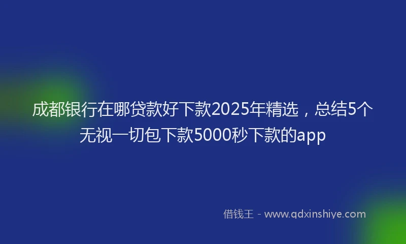 成都银行在哪贷款好下款2025年精选，总结5个无视一切包下款5000秒下款的app