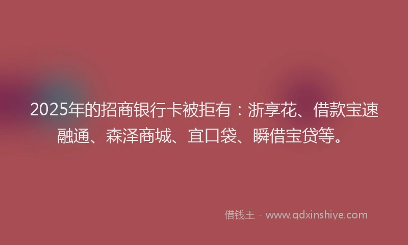 2025年的招商银行卡被拒有：浙享花、借款宝速融通、森泽商城、宜口袋、瞬借宝贷等。