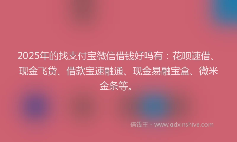 2025年的找支付宝微信借钱好吗有：花呗速借、现金飞贷、借款宝速融通、现金易融宝盒、微米金条等。