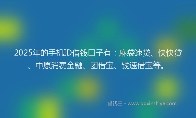 2025年的手机ID借钱口子有：麻袋速贷、快快贷、中原消费金融、团借宝、钱速借宝等。