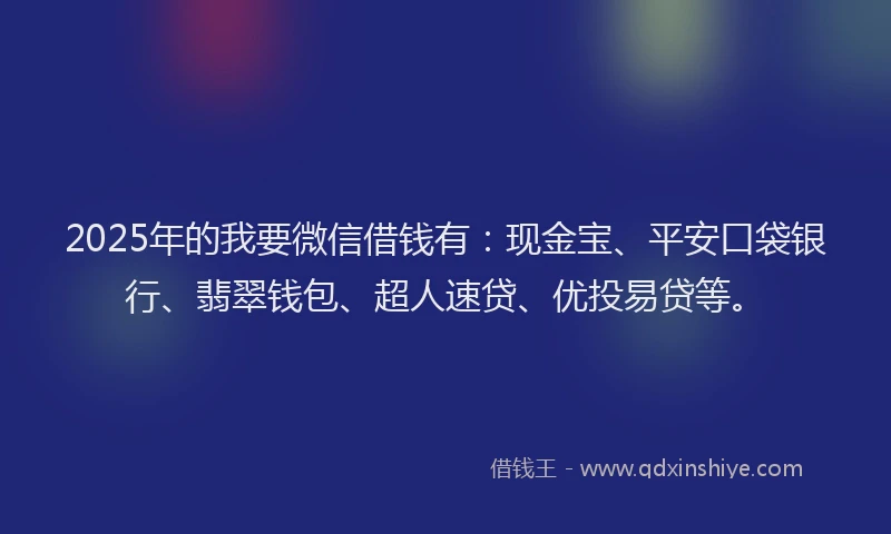 2025年的我要微信借钱有：现金宝、平安口袋银行、翡翠钱包、超人速贷、优投易贷等。