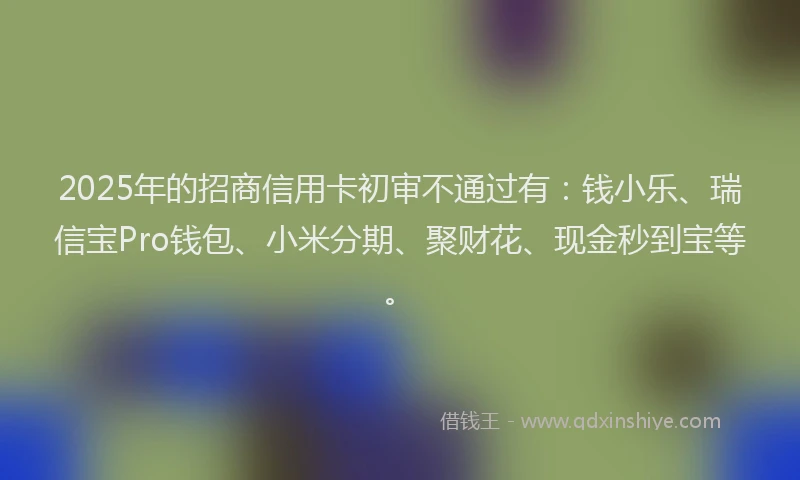2025年的招商信用卡初审不通过有：钱小乐、瑞信宝Pro钱包、小米分期、聚财花、现金秒到宝等。