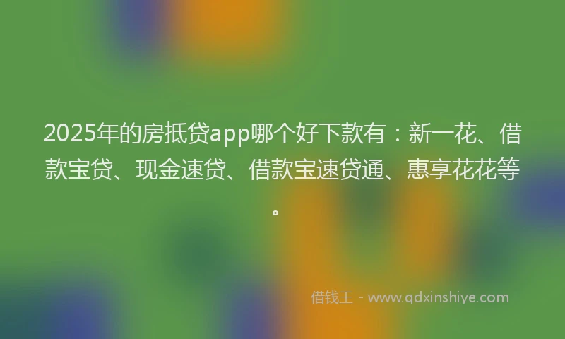 2025年的房抵贷app哪个好下款有：新一花、借款宝贷、现金速贷、借款宝速贷通、惠享花花等。