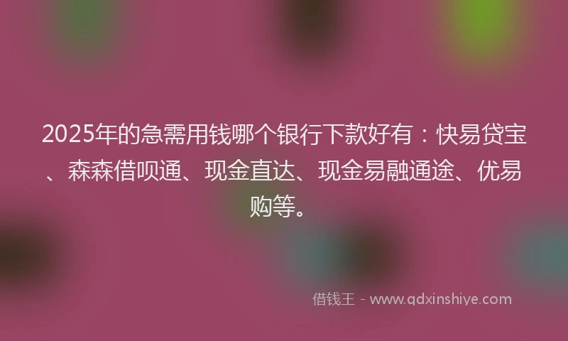 2025年的急需用钱哪个银行下款好有：快易贷宝、森森借呗通、现金直达、现金易融通途、优易购等。