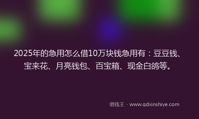 2025年的急用怎么借10万块钱急用有：豆豆钱、宝来花、月亮钱包、百宝箱、现金白鸽等。
