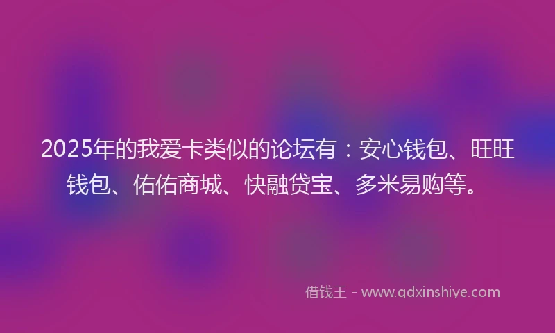 2025年的我爱卡类似的论坛有：安心钱包、旺旺钱包、佑佑商城、快融贷宝、多米易购等。