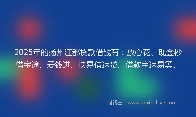 2025年的扬州江都贷款借钱有：放心花、现金秒借宝途、爱钱进、快易借速贷、借款宝速易等。