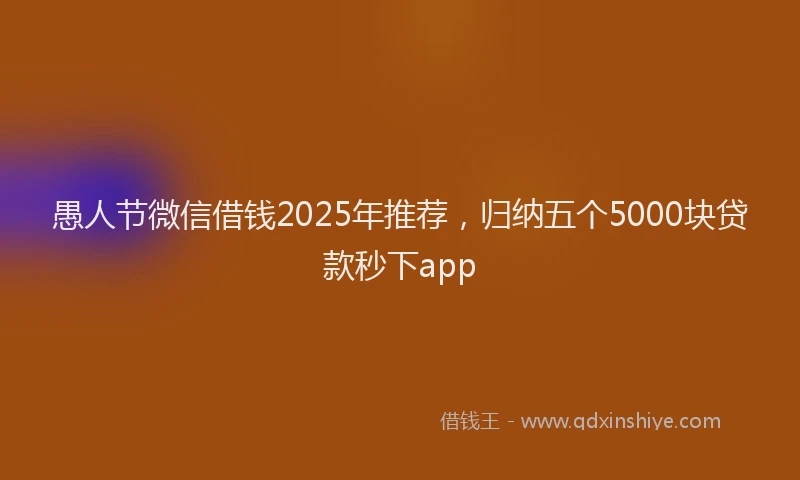 愚人节微信借钱2025年推荐，归纳五个5000块贷款秒下app