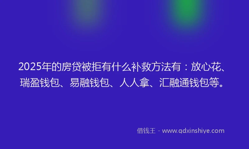 2025年的房贷被拒有什么补救方法有：放心花、瑞盈钱包、易融钱包、人人拿、汇融通钱包等。