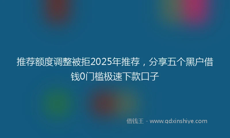 推荐额度调整被拒2025年推荐，分享五个黑户借钱0门槛极速下款口子