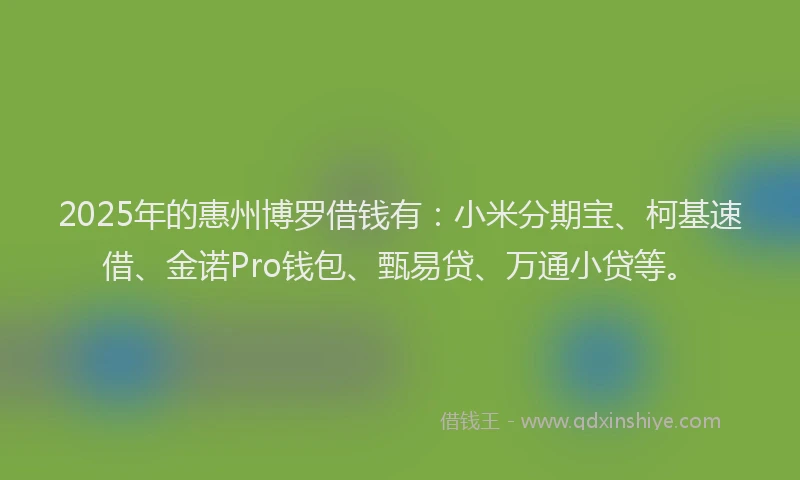 2025年的惠州博罗借钱有：小米分期宝、柯基速借、金诺Pro钱包、甄易贷、万通小贷等。