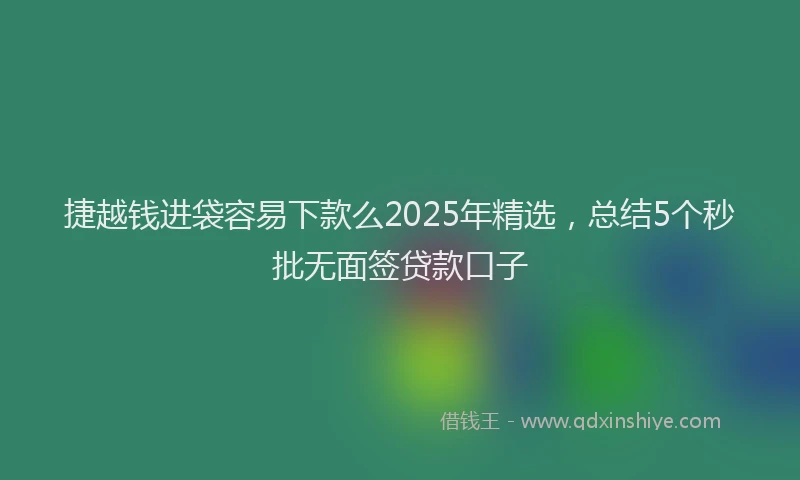 捷越钱进袋容易下款么2025年精选，总结5个秒批无面签贷款口子