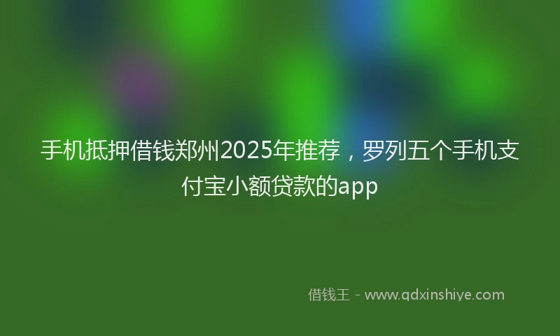 手机抵押借钱郑州2025年推荐，罗列五个手机支付宝小额贷款的app