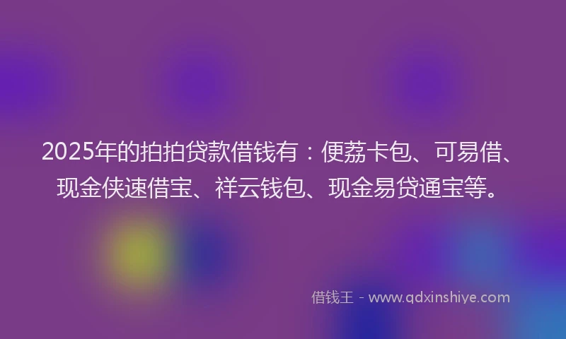 2025年的拍拍贷款借钱有：便荔卡包、可易借、现金侠速借宝、祥云钱包、现金易贷通宝等。