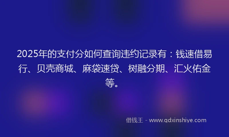 2025年的支付分如何查询违约记录有：钱速借易行、贝壳商城、麻袋速贷、树融分期、汇火佑金等。